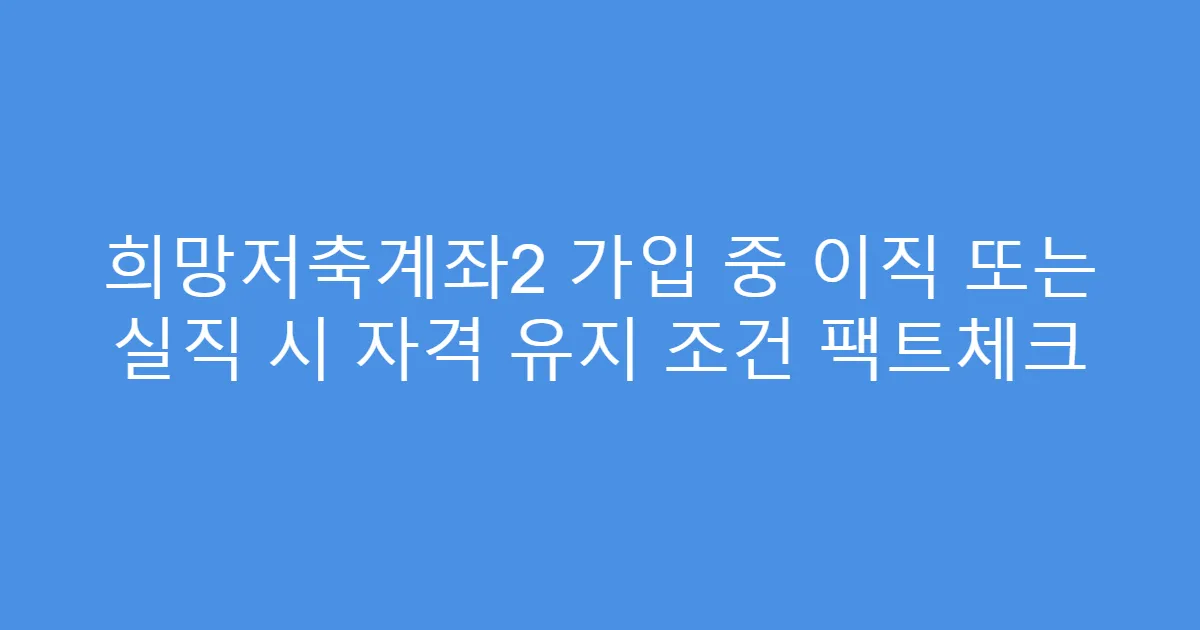 희망저축계좌2 가입 중 이직 또는 실직 시 자격 유지 조건 팩트체크