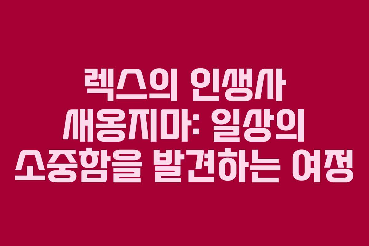 렉스의 인생사 새옹지마: 일상의 소중함을 발견하는 여정