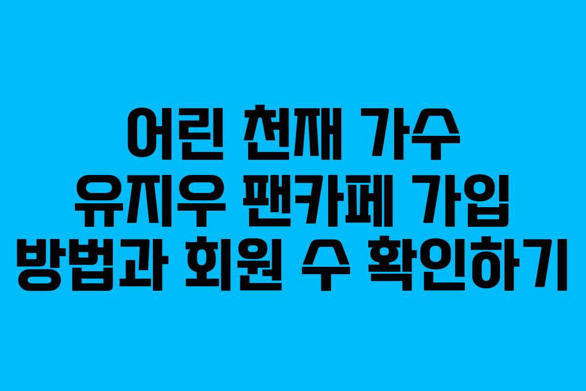 어린 천재 가수 유지우 팬카페 가입 방법과 회원 수 확인하기