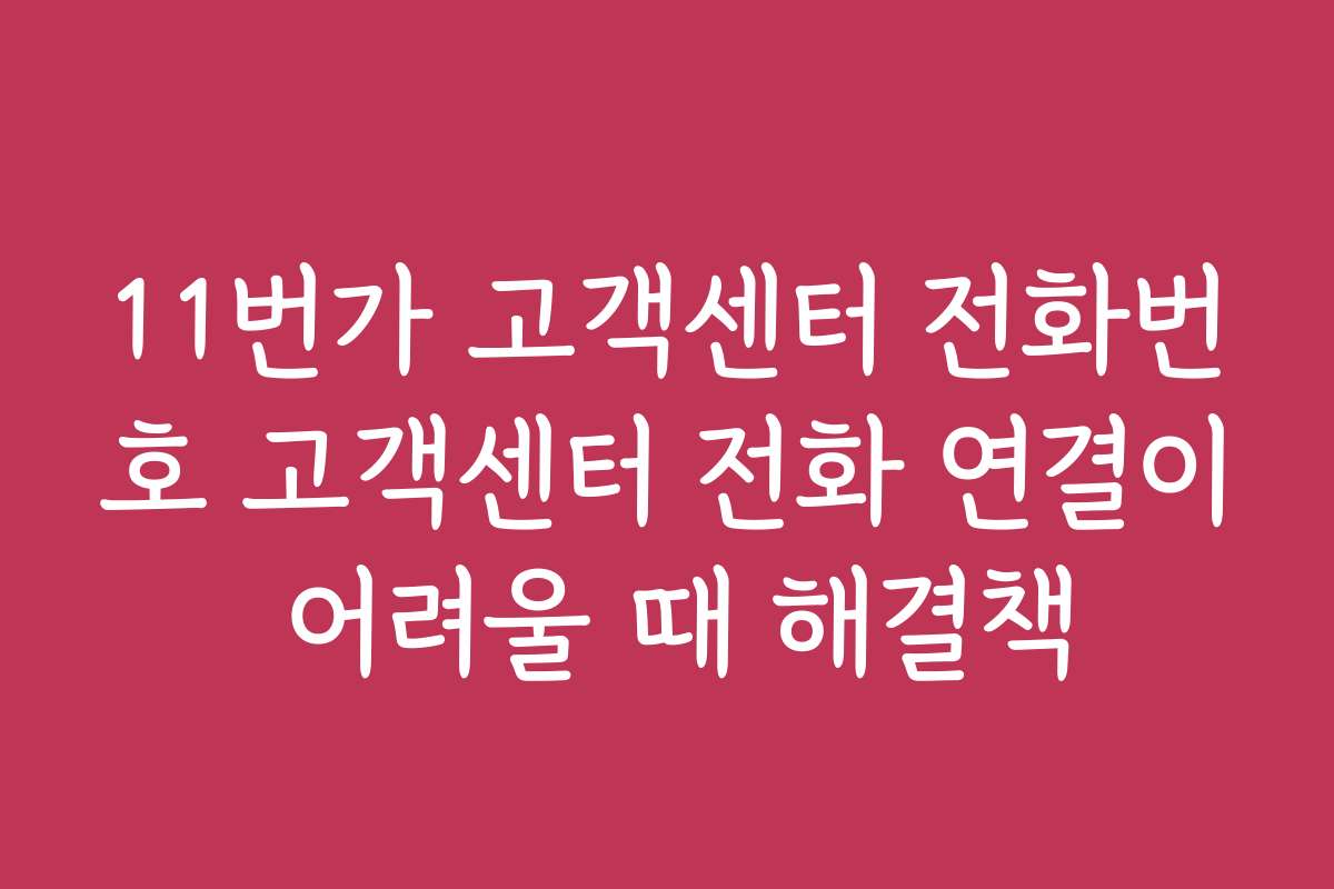 11번가 고객센터 전화번호 고객센터 전화 연결이 어려울 때 해결책