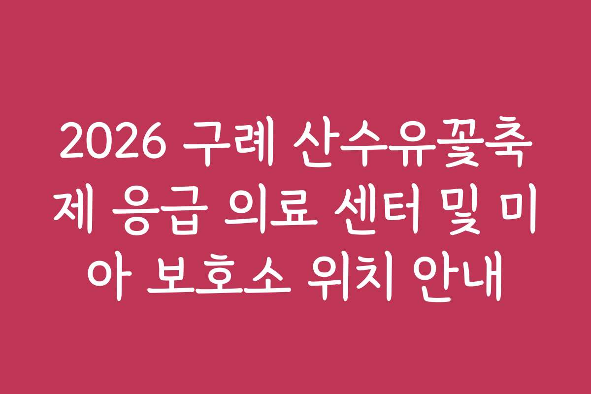 2026 구례 산수유꽃축제 응급 의료 센터 및 미아 보호소 위치 안내