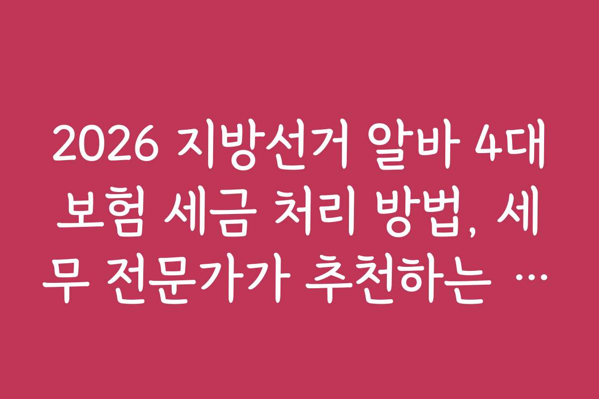 2026 지방선거 알바 4대보험 세금 처리 방법, 세무 전문가가 추천하는 필수 체크포인트