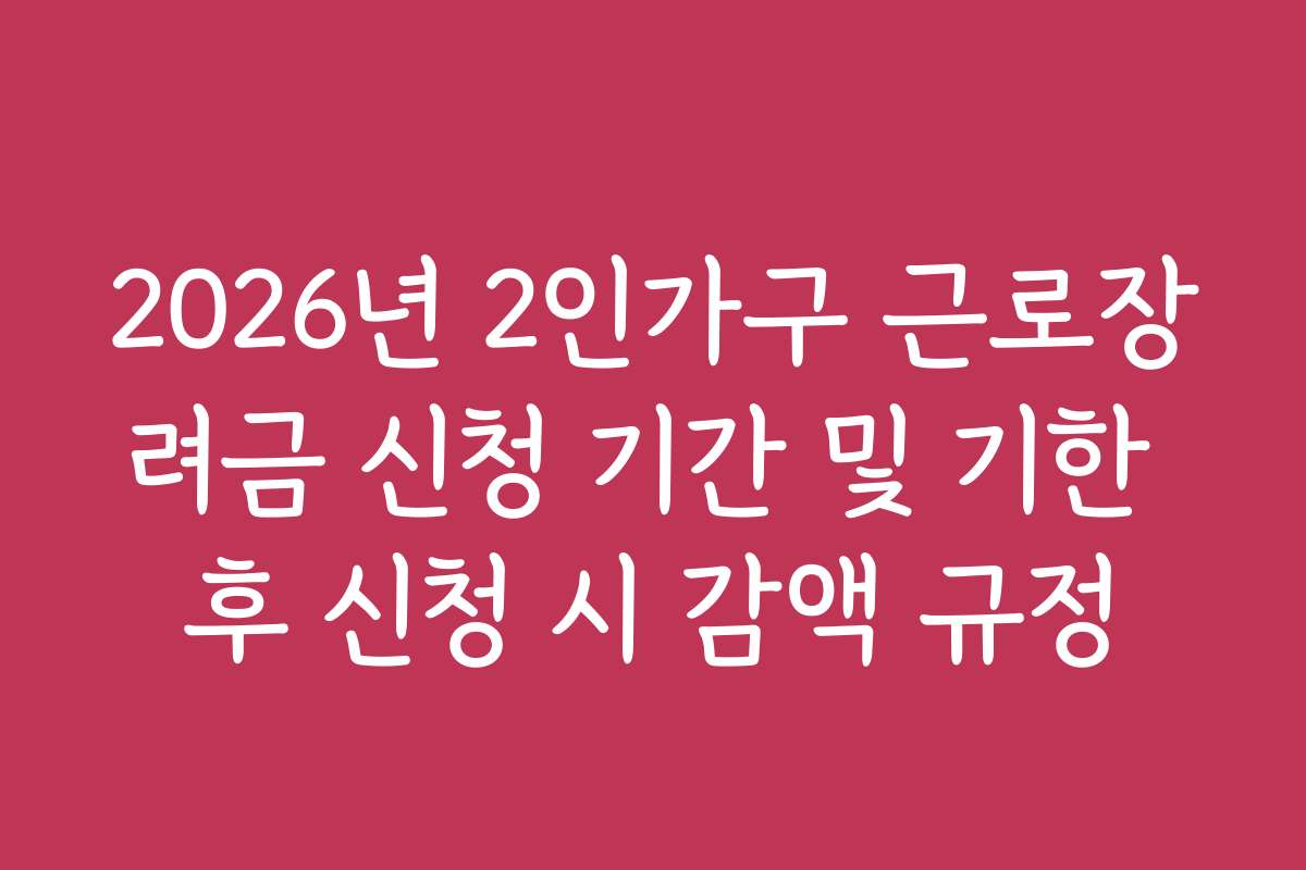 2026년 2인가구 근로장려금 신청 기간 및 기한 후 신청 시 감액 규정