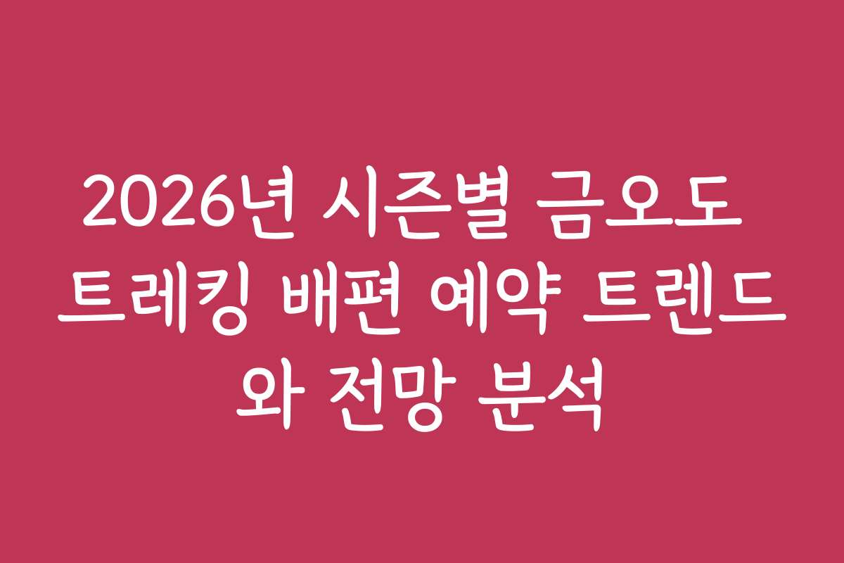 2026년 시즌별 금오도 트레킹 배편 예약 트렌드와 전망 분석