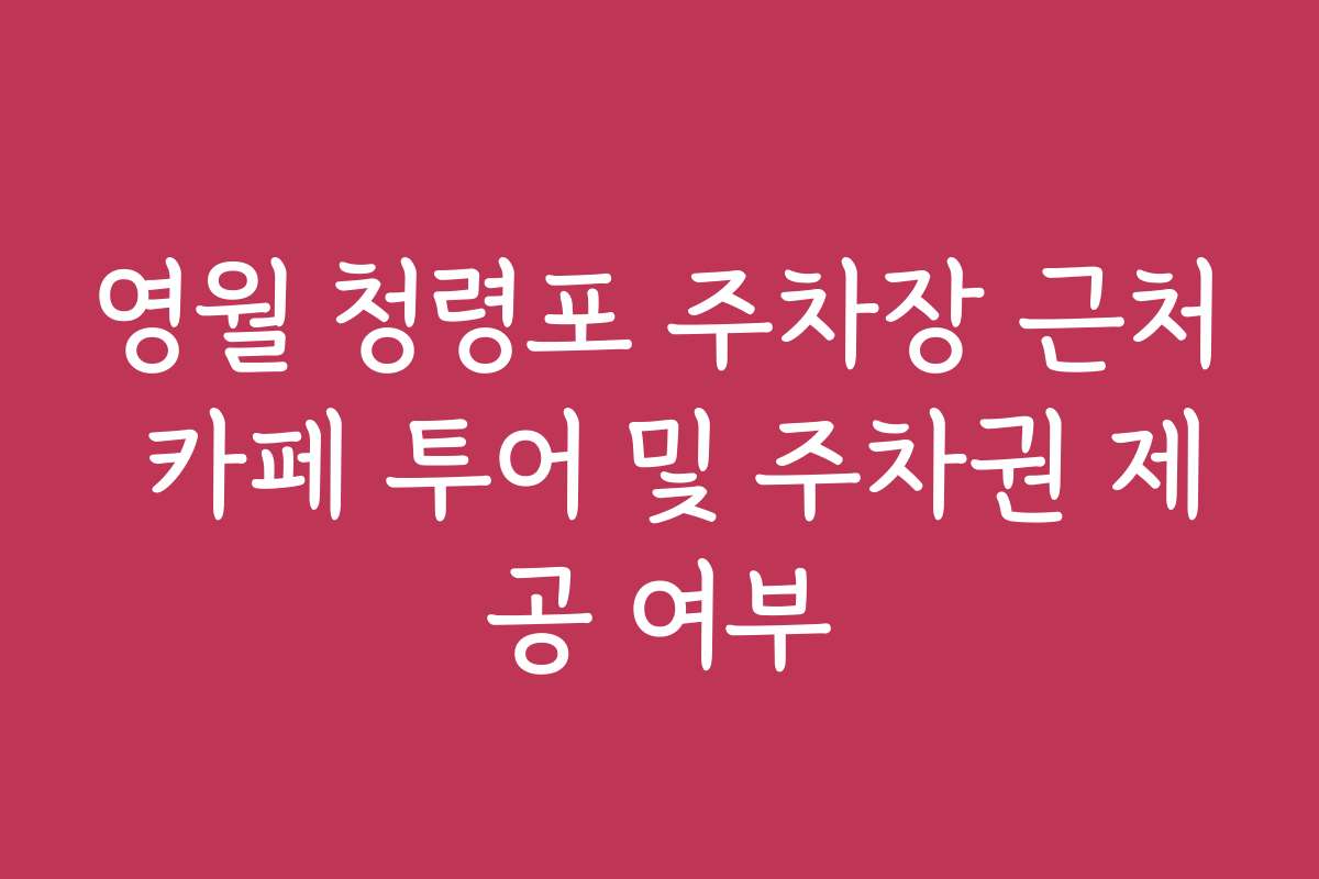영월 청령포 주차장 근처 카페 투어 및 주차권 제공 여부