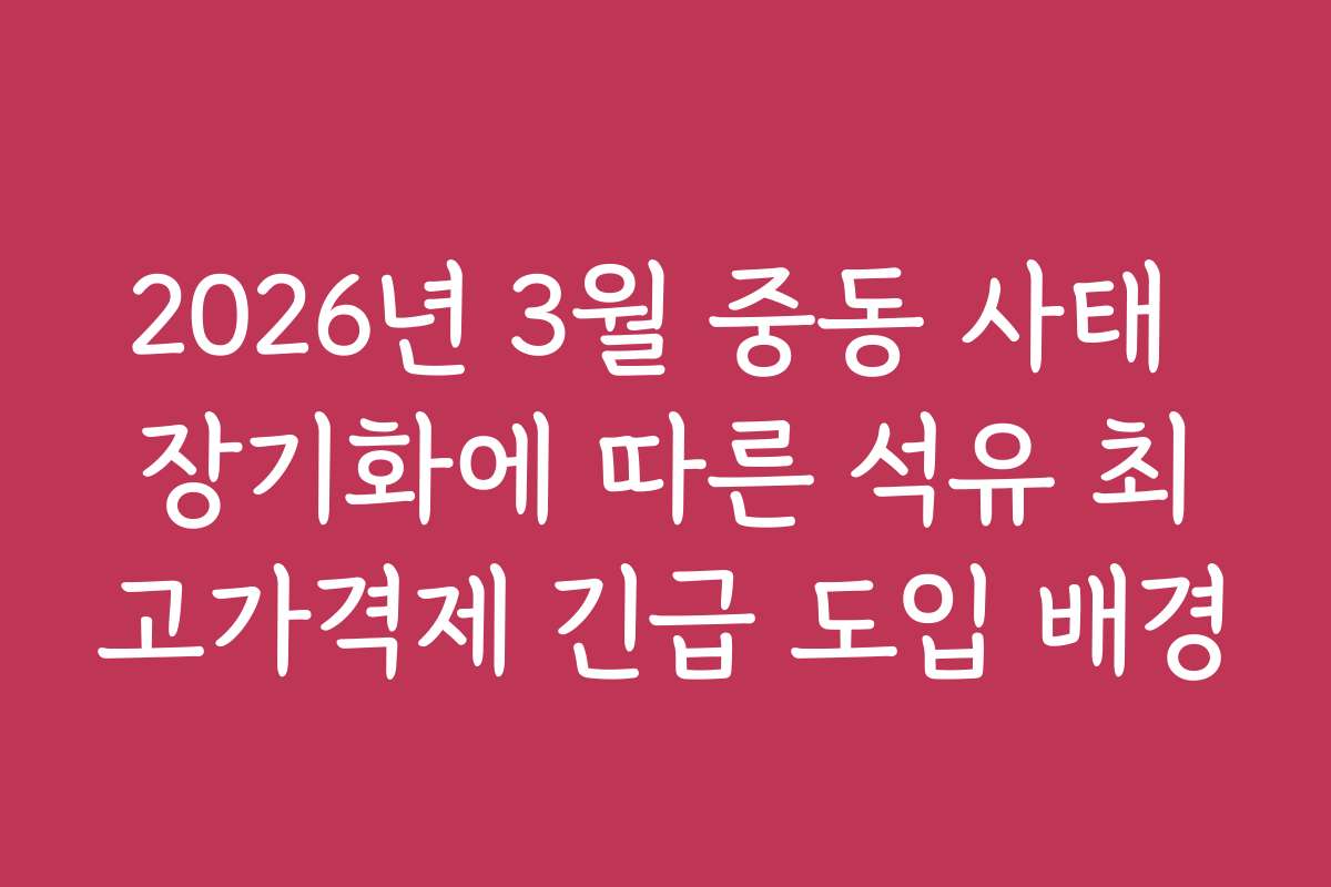 2026년 3월 중동 사태 장기화에 따른 석유 최고가격제 긴급 도입 배경