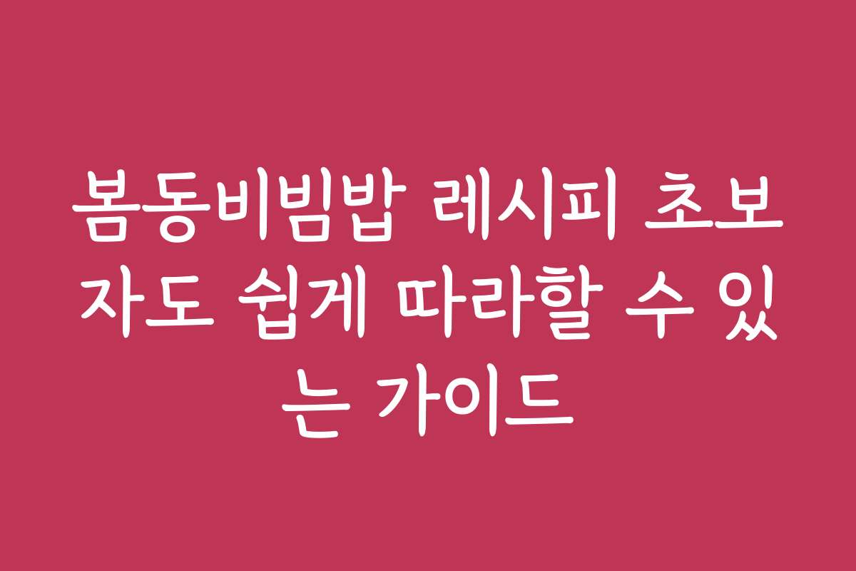 봄동비빔밥 레시피 초보자도 쉽게 따라할 수 있는 가이드