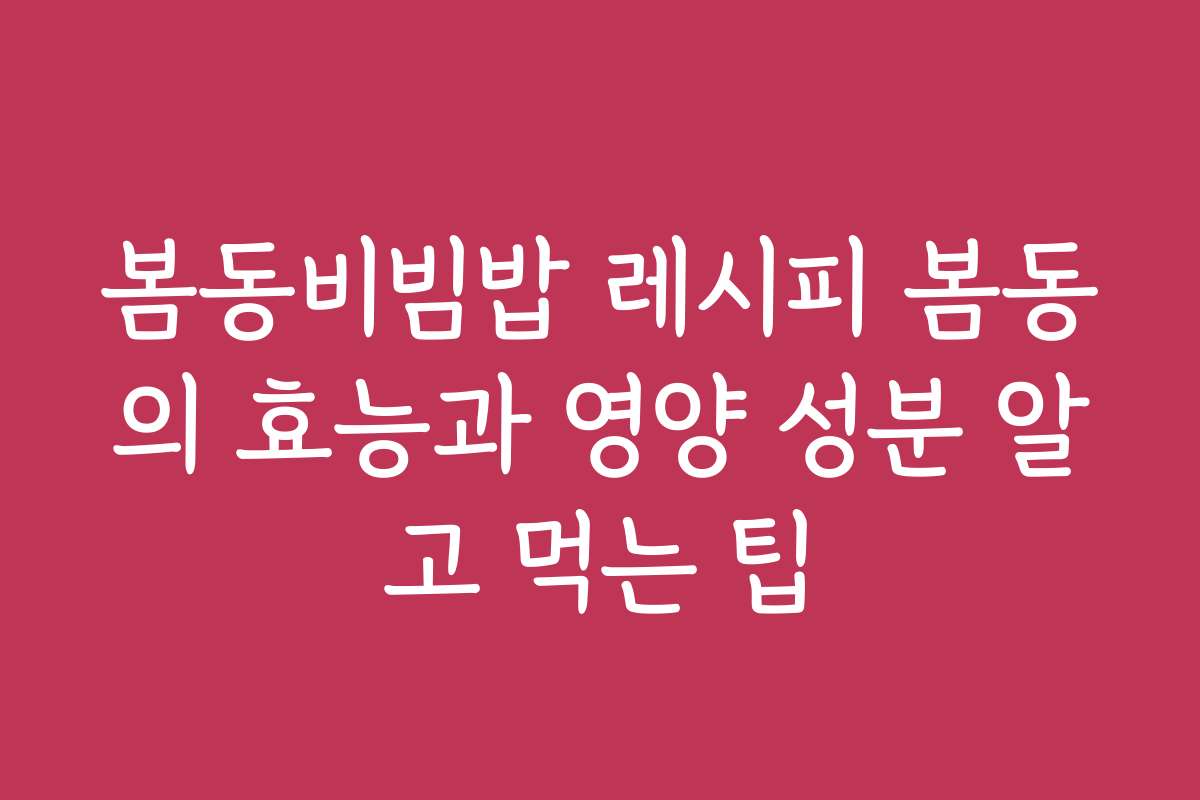 봄동비빔밥 레시피 봄동의 효능과 영양 성분 알고 먹는 팁