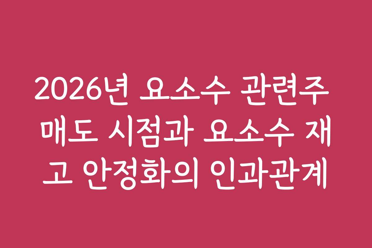 2026년 요소수 관련주 매도 시점과 요소수 재고 안정화의 인과관계