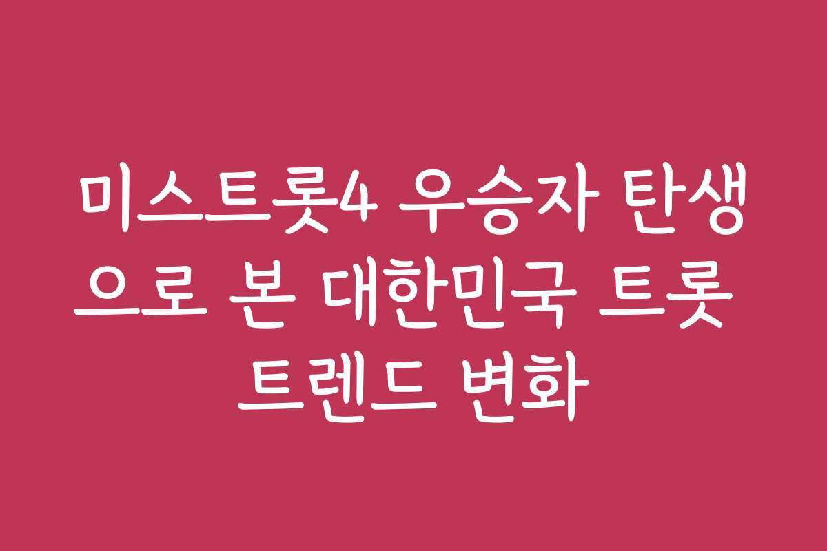 미스트롯4 우승자 탄생으로 본 대한민국 트롯 트렌드 변화