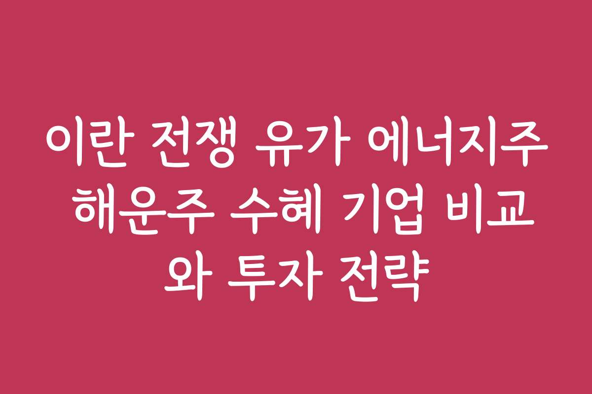 이란 전쟁 유가 에너지주 해운주 수혜 기업 비교와 투자 전략