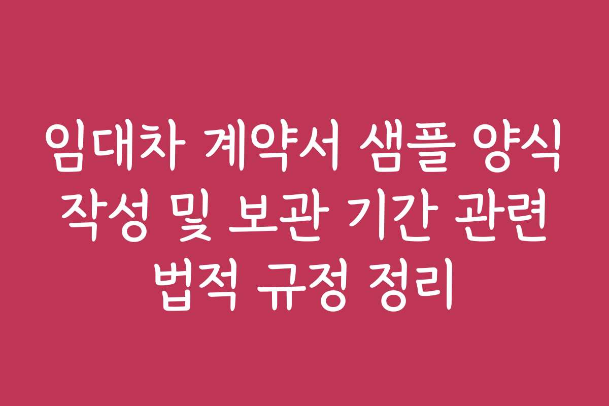 임대차 계약서 샘플 양식 작성 및 보관 기간 관련 법적 규정 정리