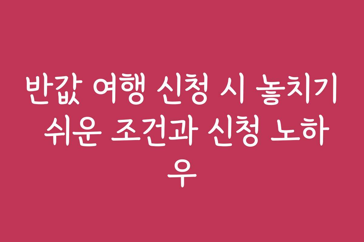 반값 여행 신청 시 놓치기 쉬운 조건과 신청 노하우