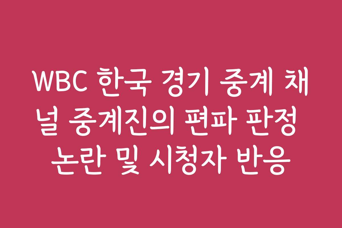 WBC 한국 경기 중계 채널 중계진의 편파 판정 논란 및 시청자 반응