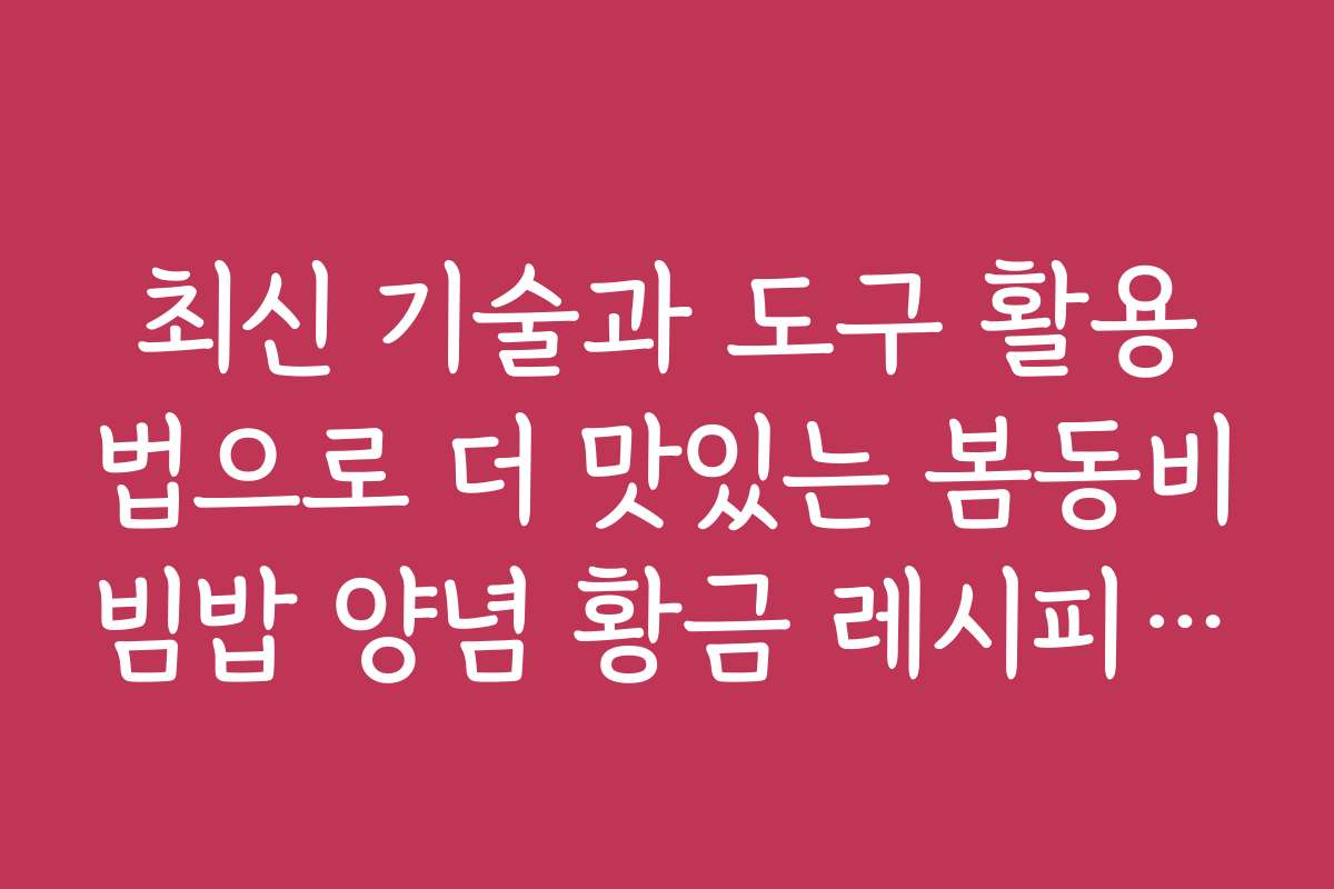 최신 기술과 도구 활용법으로 더 맛있는 봄동비빔밥 양념 황금 레시피 만들기