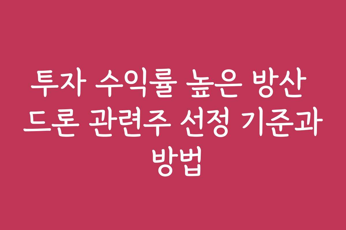 투자 수익률 높은 방산 드론 관련주 선정 기준과 방법