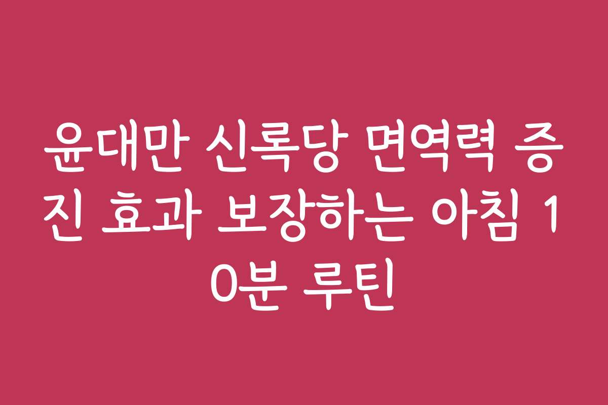 윤대만 신록당 면역력 증진 효과 보장하는 아침 10분 루틴