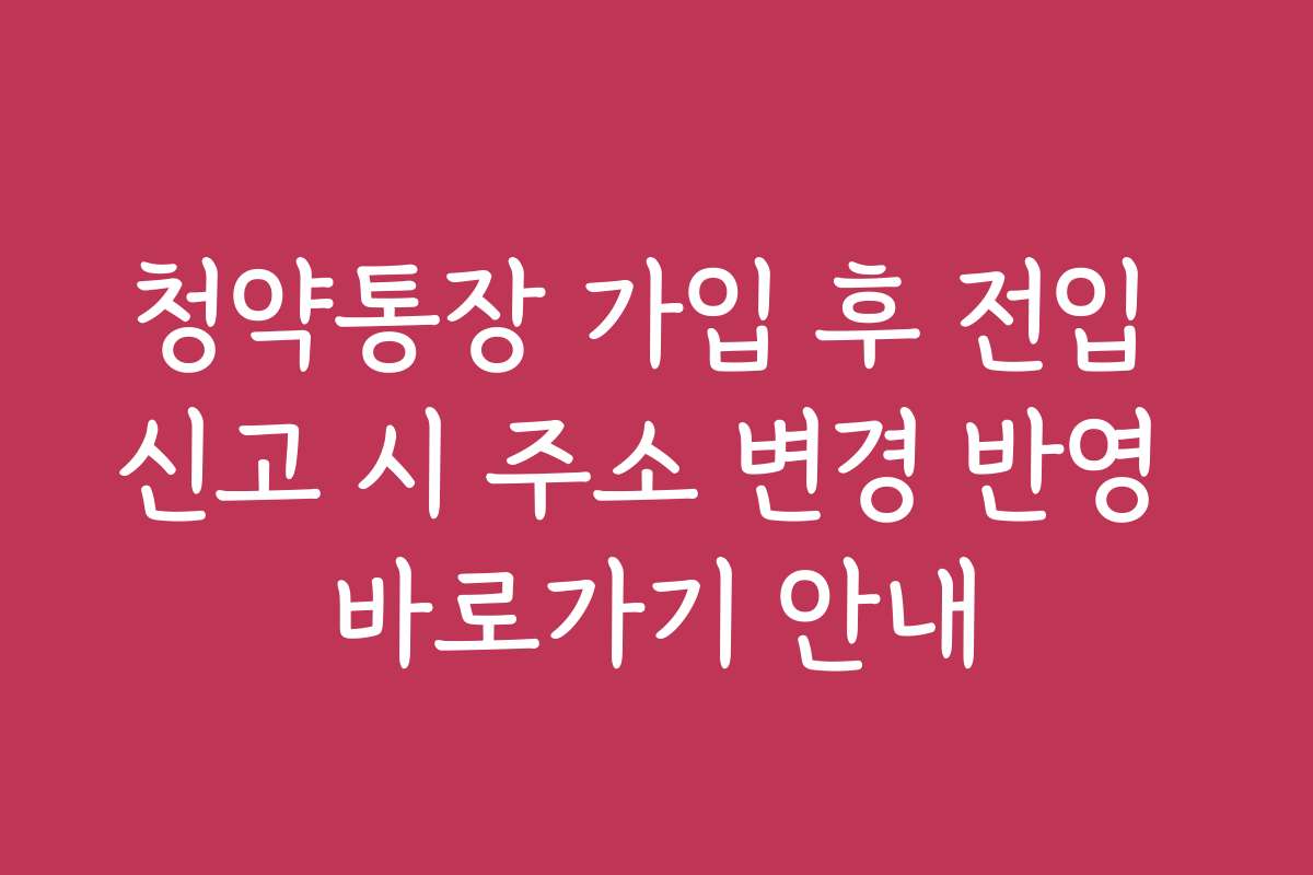 청약통장 가입 후 전입 신고 시 주소 변경 반영 바로가기 안내