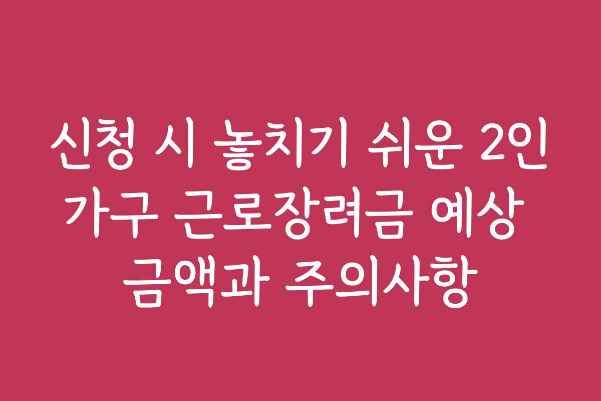 신청 시 놓치기 쉬운 2인가구 근로장려금 예상 금액과 주의사항