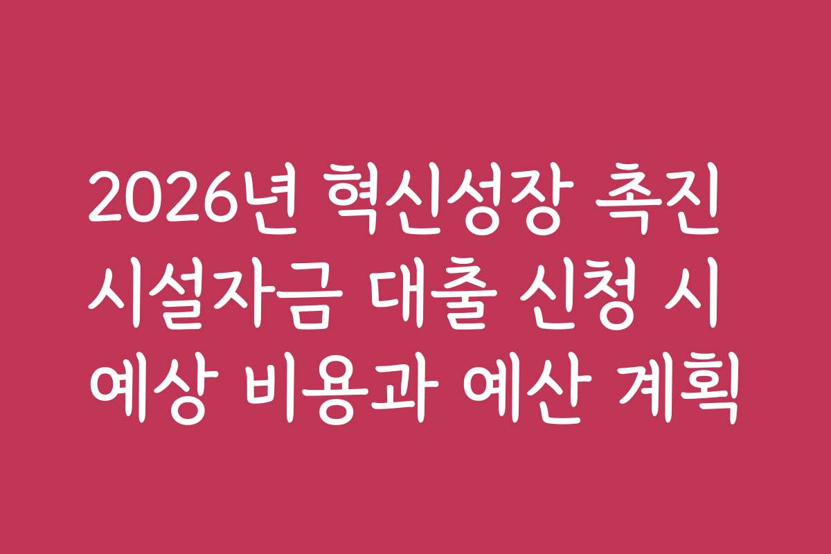 2026년 혁신성장 촉진 시설자금 대출 신청 시 예상 비용과 예산 계획