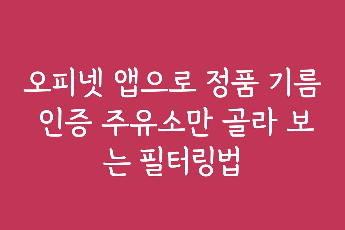 오피넷 앱으로 정품 기름 인증 주유소만 골라 보는 필터링법
