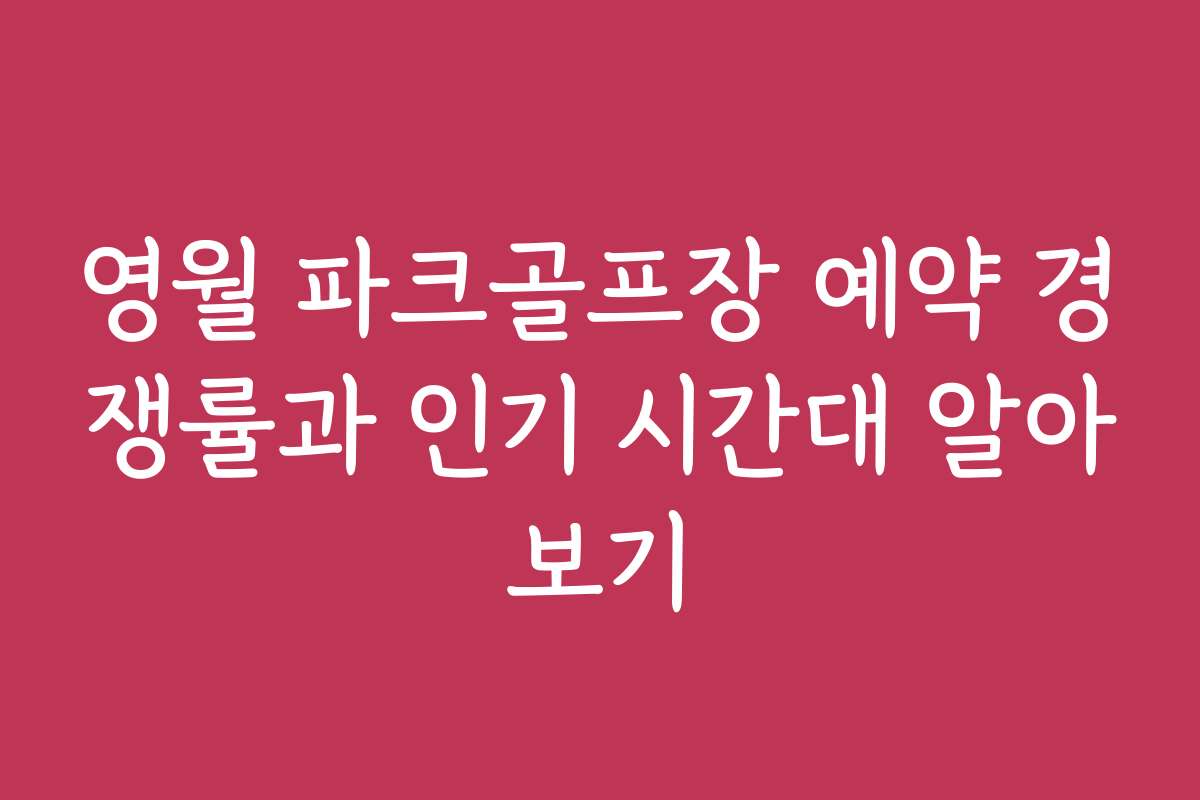 영월 파크골프장 예약 경쟁률과 인기 시간대 알아보기