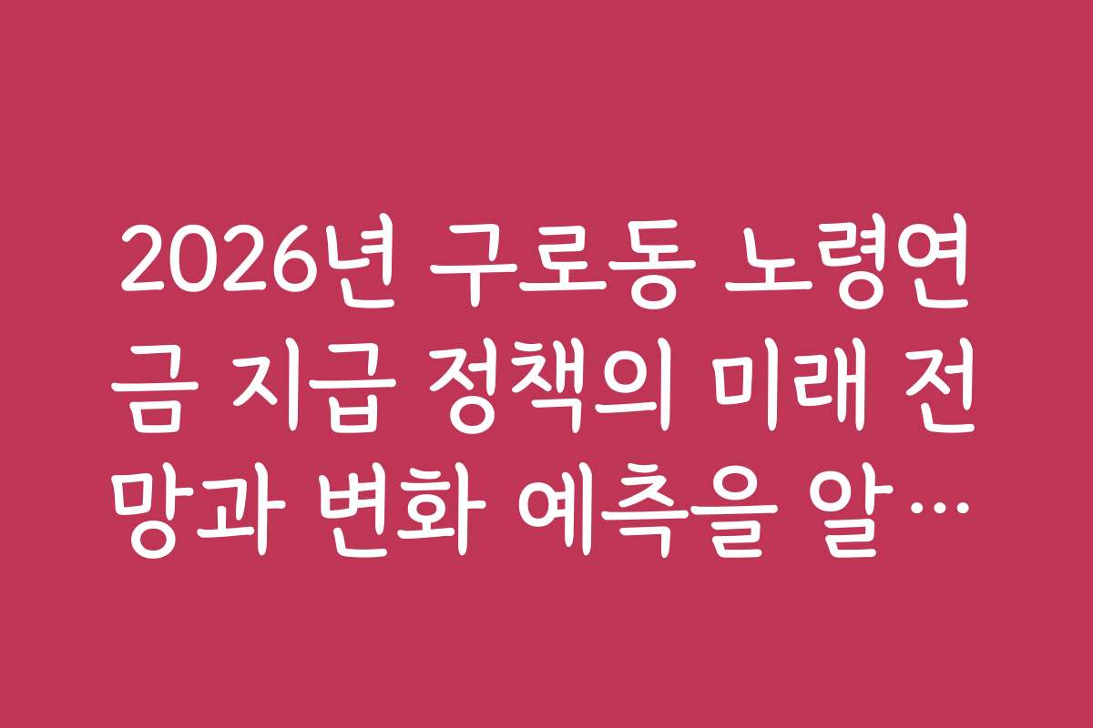 2026년 구로동 노령연금 지급 정책의 미래 전망과 변화 예측을 알아보세요