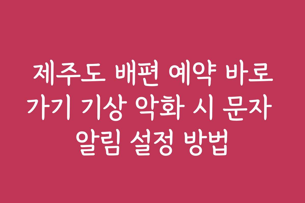 제주도 배편 예약 바로가기 기상 악화 시 문자 알림 설정 방법