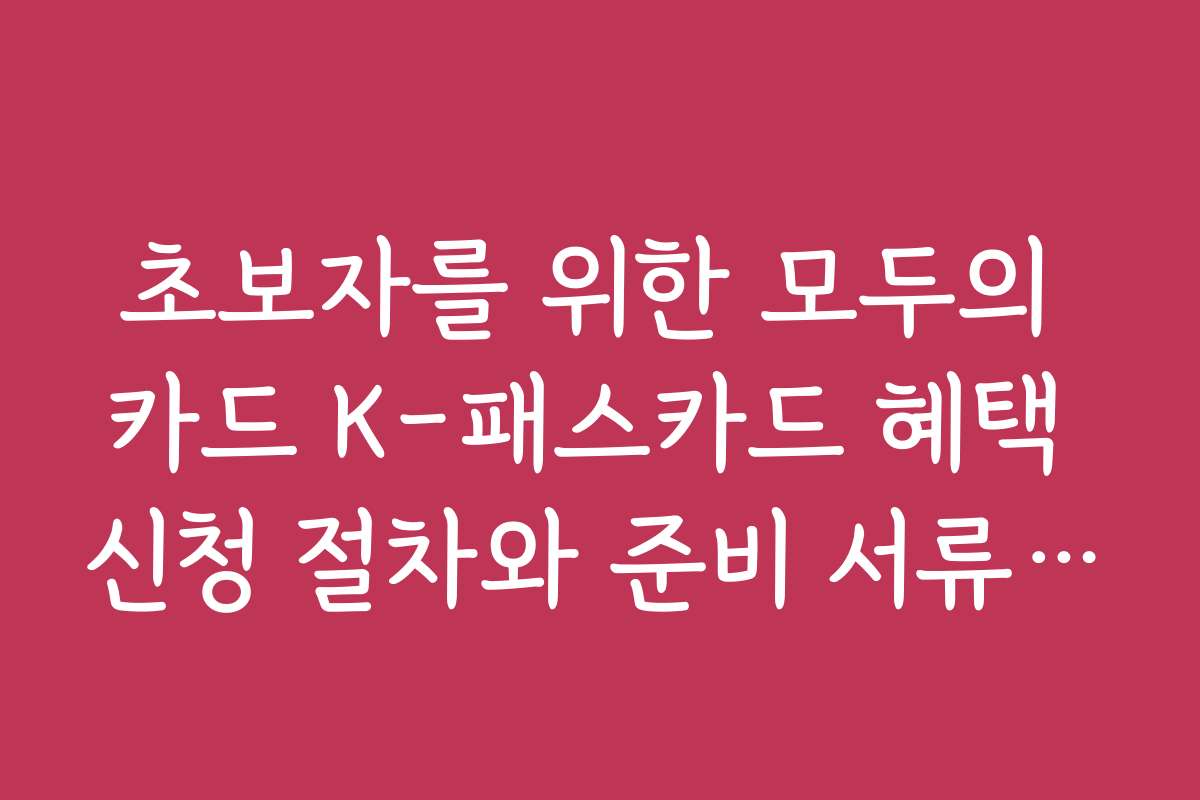초보자를 위한 모두의 카드 K-패스카드 혜택 신청 절차와 준비 서류 안내