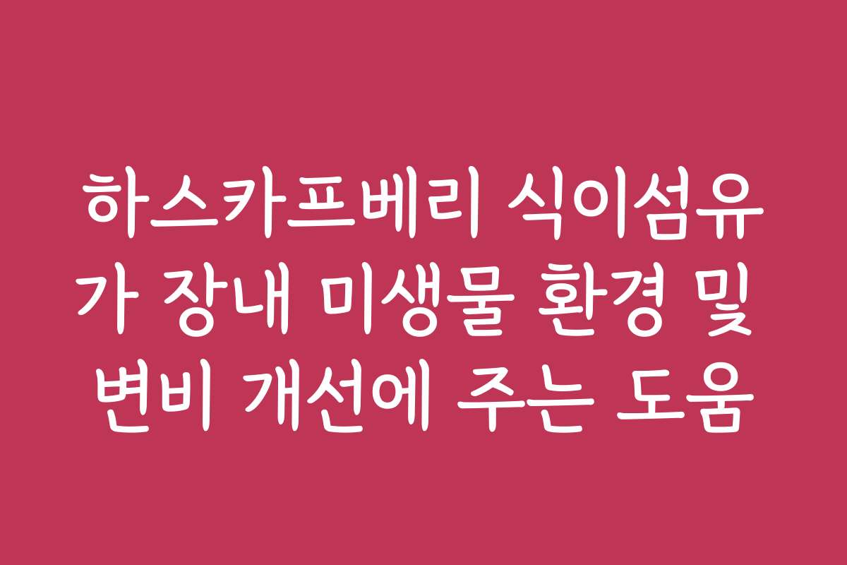 하스카프베리 식이섬유가 장내 미생물 환경 및 변비 개선에 주는 도움