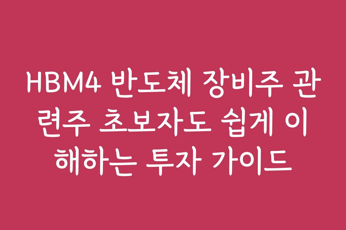 HBM4 반도체 장비주 관련주 초보자도 쉽게 이해하는 투자 가이드