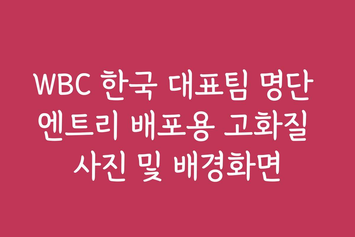 WBC 한국 대표팀 명단 엔트리 배포용 고화질 사진 및 배경화면