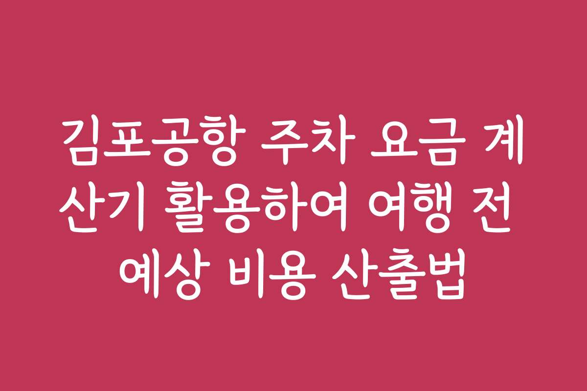 김포공항 주차 요금 계산기 활용하여 여행 전 예상 비용 산출법