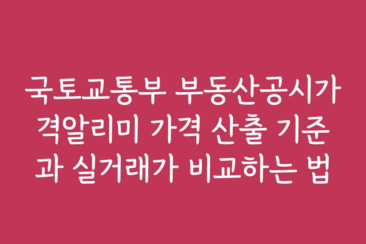 국토교통부 부동산공시가격알리미 가격 산출 기준과 실거래가 비교하는 법