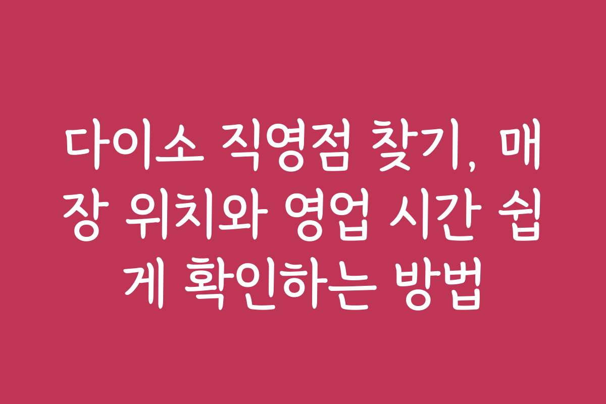 다이소 직영점 찾기, 매장 위치와 영업 시간 쉽게 확인하는 방법