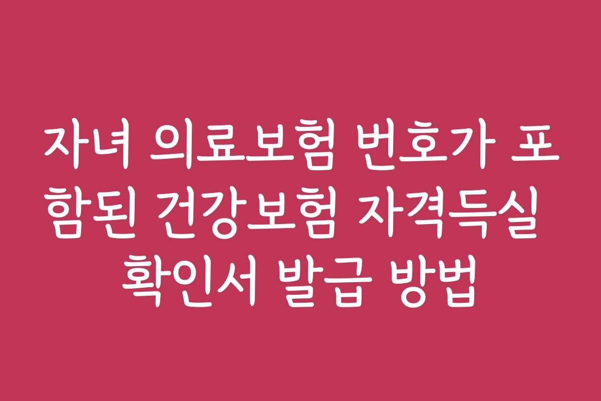 자녀 의료보험 번호가 포함된 건강보험 자격득실 확인서 발급 방법