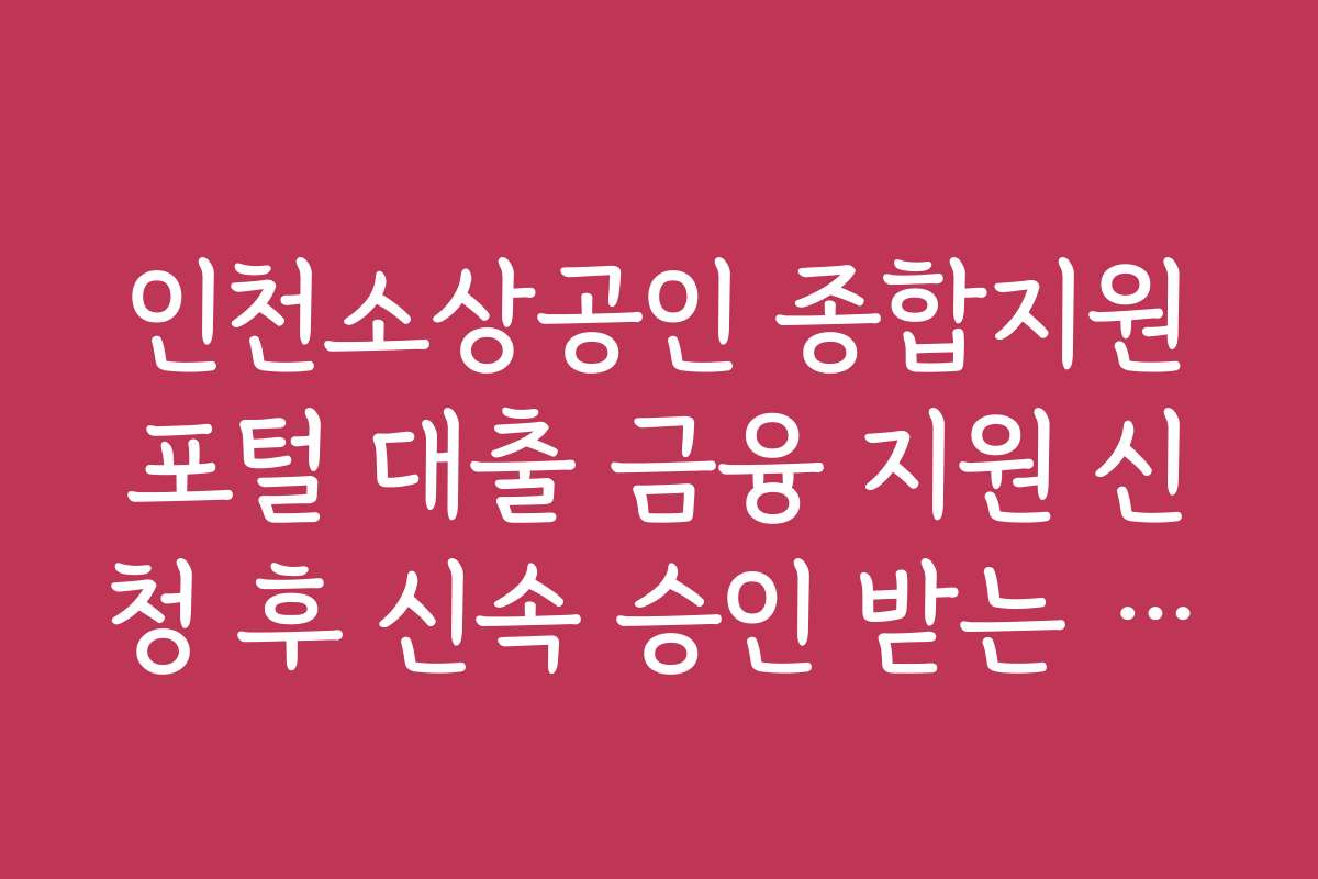 인천소상공인 종합지원포털 대출 금융 지원 신청 후 신속 승인 받는 노하우와 절차를 설명합니다