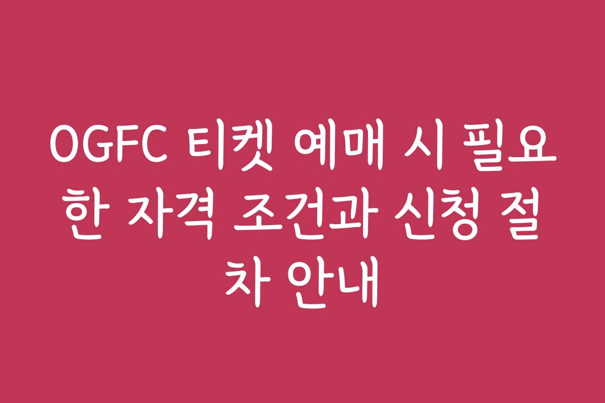 OGFC 티켓 예매 시 필요한 자격 조건과 신청 절차 안내