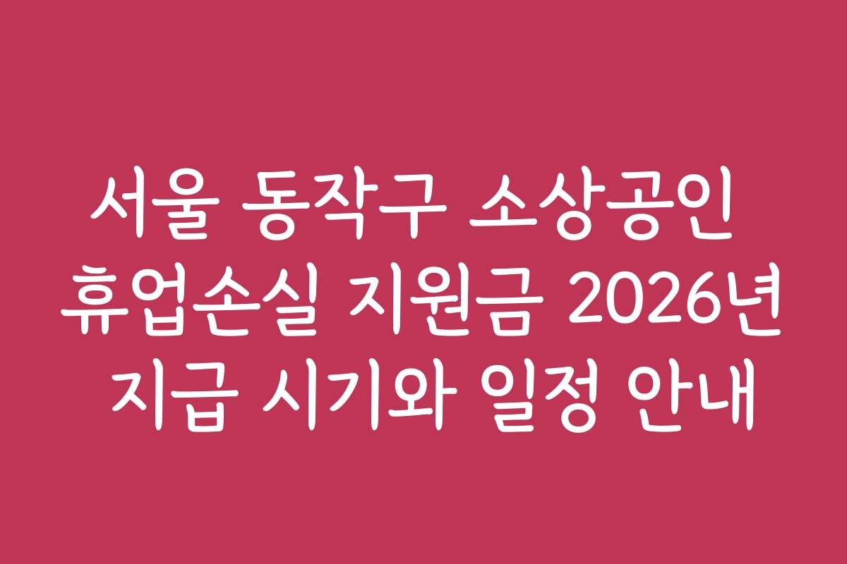 서울 동작구 소상공인 휴업손실 지원금 2026년 지급 시기와 일정 안내