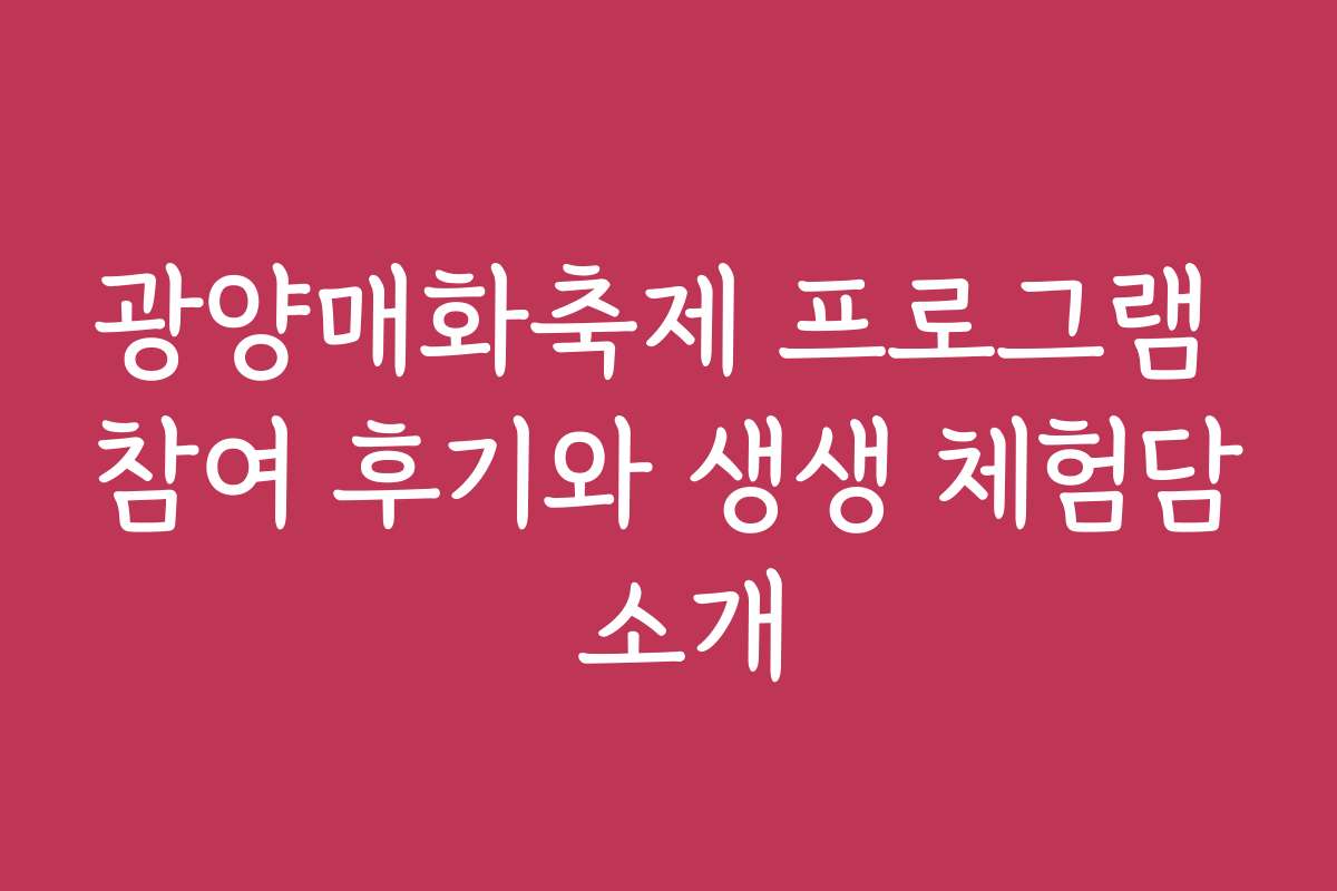 광양매화축제 프로그램 참여 후기와 생생 체험담 소개