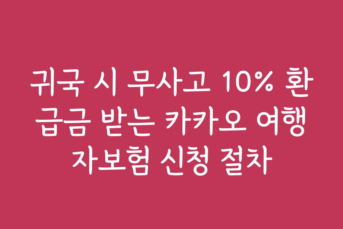 귀국 시 무사고 10% 환급금 받는 카카오 여행자보험 신청 절차