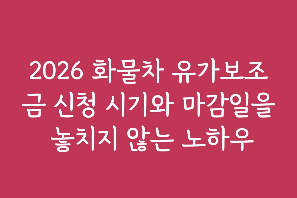 2026 화물차 유가보조금 신청 시기와 마감일을 놓치지 않는 노하우