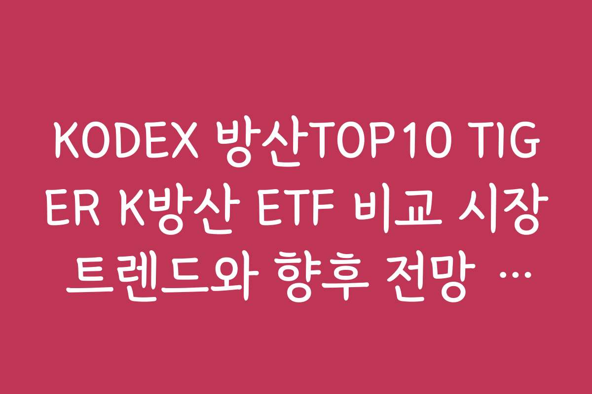 KODEX 방산TOP10 TIGER K방산 ETF 비교 시장 트렌드와 향후 전망 전망하기
