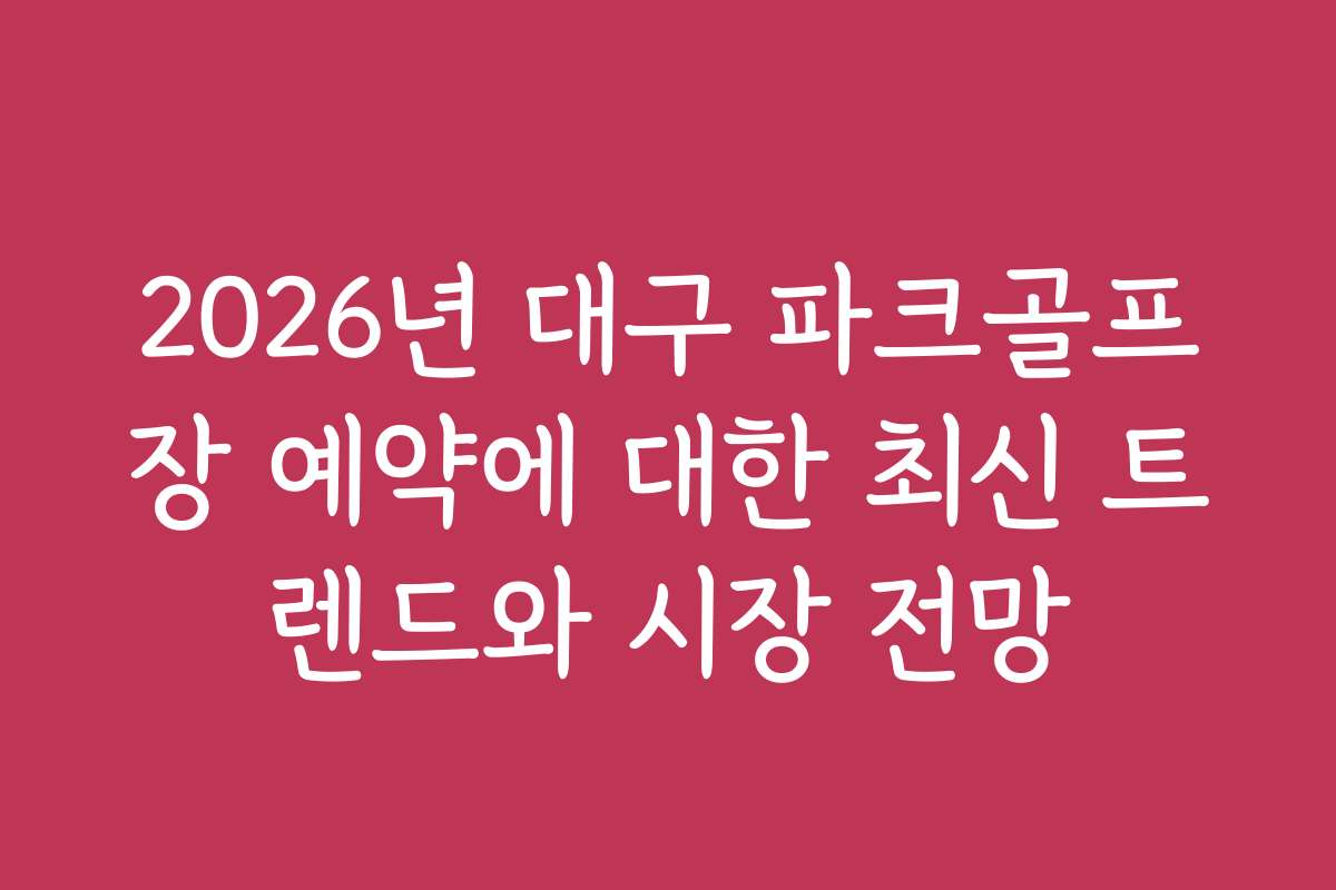 2026년 대구 파크골프장 예약에 대한 최신 트렌드와 시장 전망
