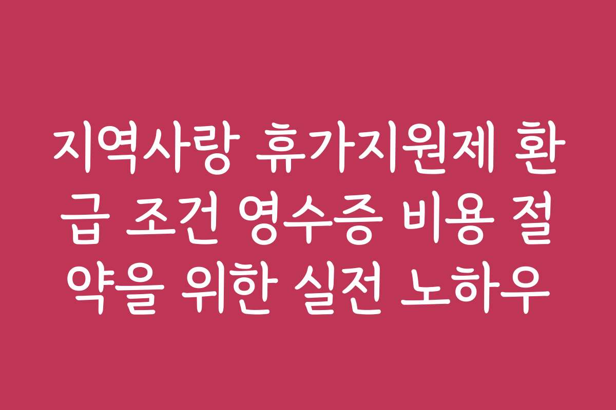지역사랑 휴가지원제 환급 조건 영수증 비용 절약을 위한 실전 노하우
