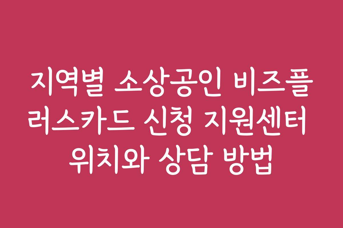지역별 소상공인 비즈플러스카드 신청 지원센터 위치와 상담 방법