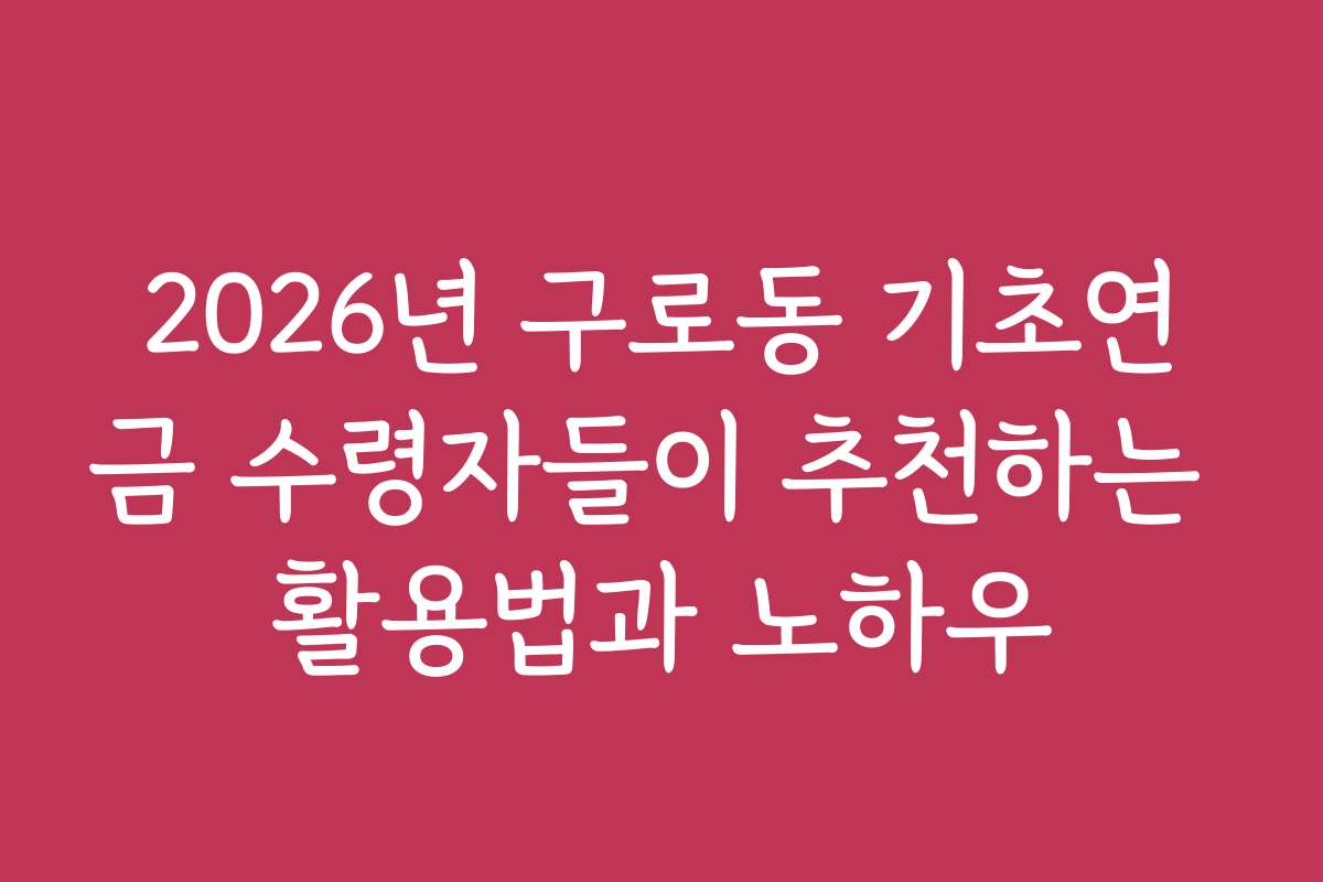 2026년 구로동 기초연금 수령자들이 추천하는 활용법과 노하우