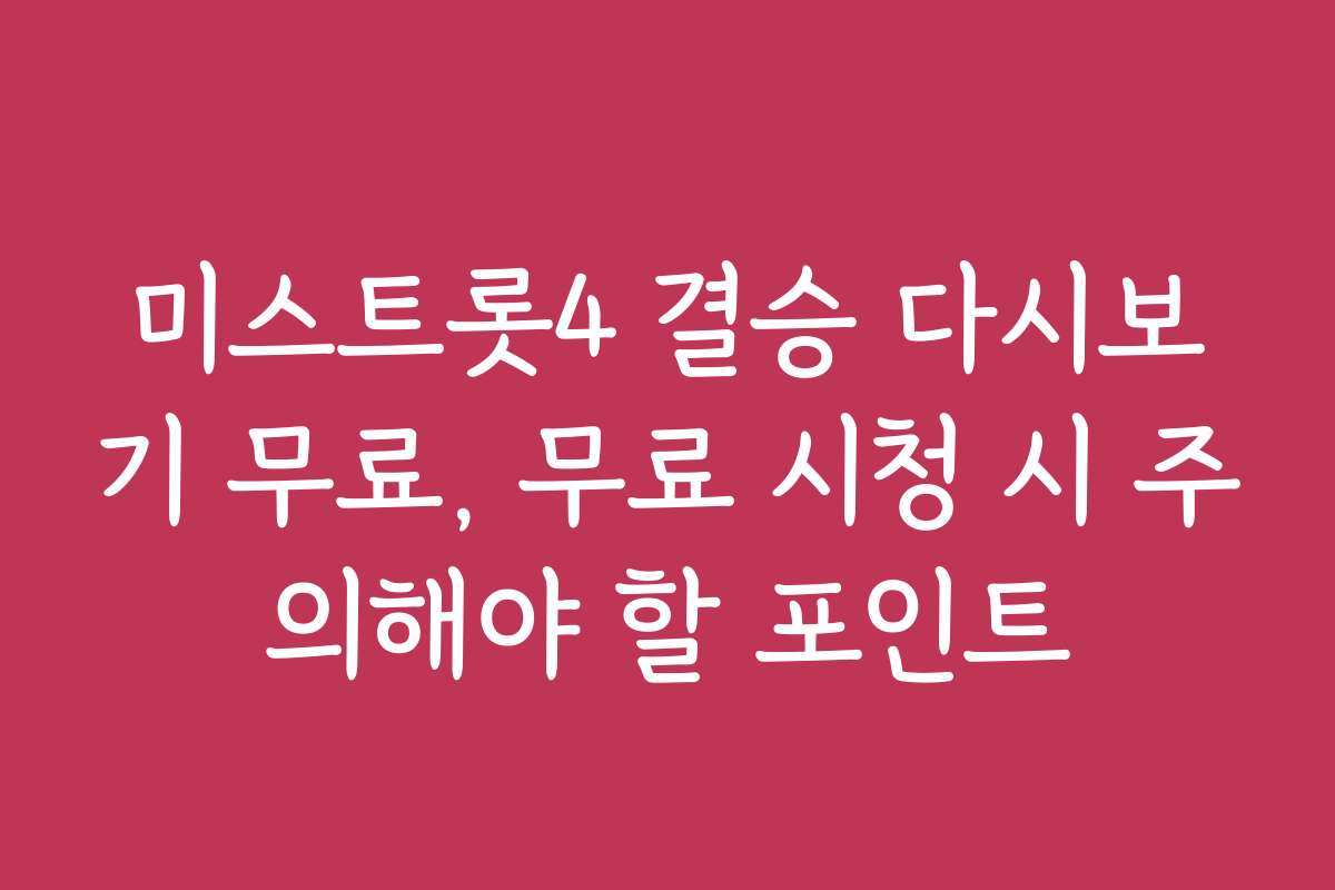 미스트롯4 결승 다시보기 무료, 무료 시청 시 주의해야 할 포인트