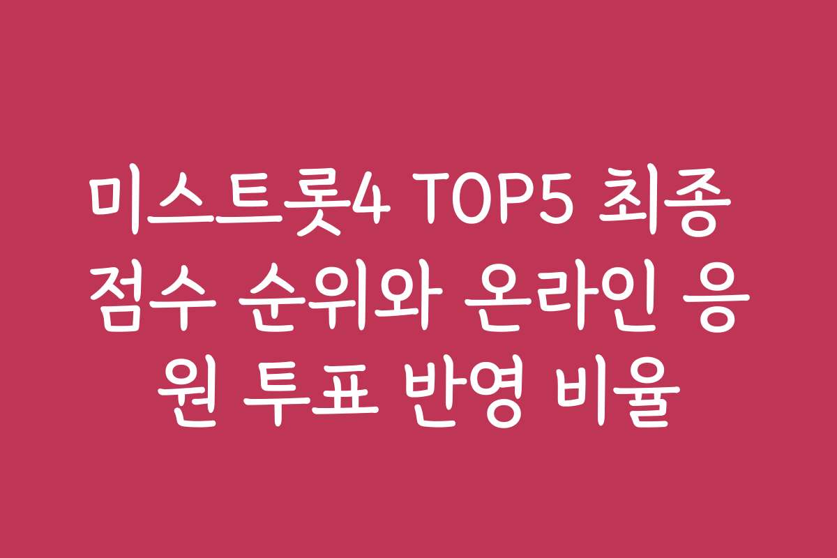 미스트롯4 TOP5 최종 점수 순위와 온라인 응원 투표 반영 비율