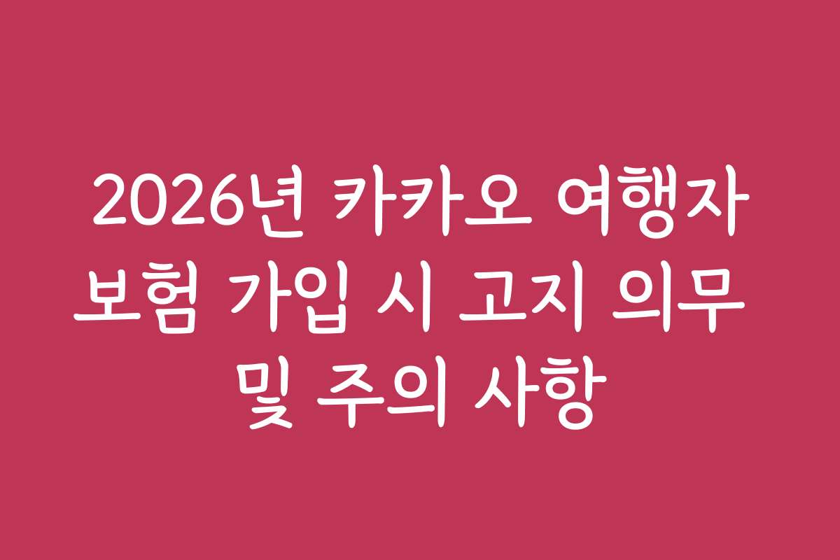 2026년 카카오 여행자보험 가입 시 고지 의무 및 주의 사항